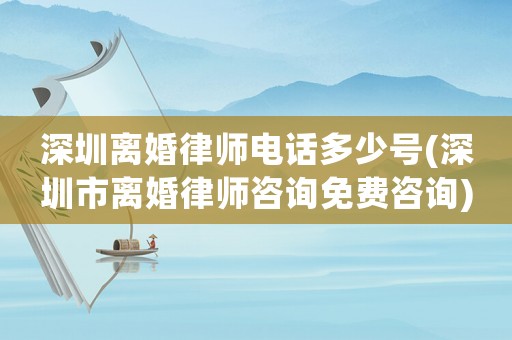 深圳離婚律師電話(huà)多少號(hào)(深圳市離婚律師咨詢(xún)免費(fèi)咨詢(xún))