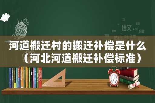 河道搬遷村的搬遷補償是什么（河北河道搬遷補償標準）