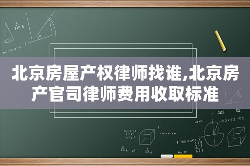 北京房屋產(chǎn)權(quán)律師找誰(shuí),北京房產(chǎn)官司律師費(fèi)用收取標(biāo)準(zhǔn)