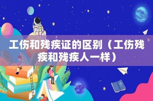 工傷和殘疾證的區別（工傷殘疾和殘疾人一樣）