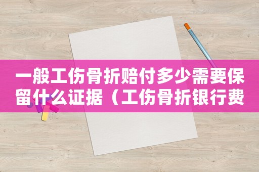 一般工傷骨折賠付多少需要保留什么證據（工傷骨折銀行費多少錢一天）