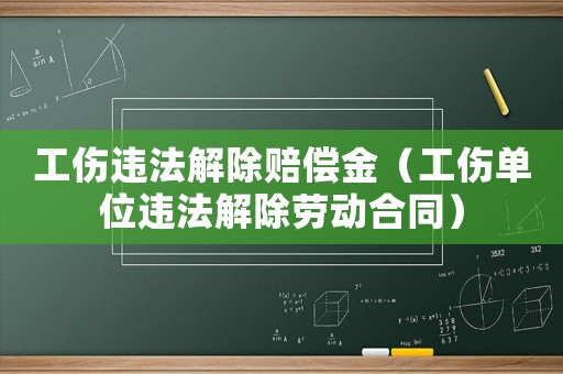 工傷違法解除賠償金（工傷單位違法解除勞動合同）