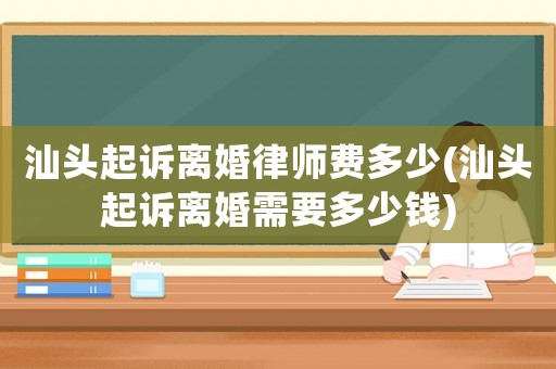 汕頭起訴離婚律師費(fèi)多少(汕頭起訴離婚需要多少錢)
