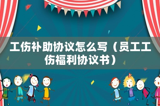 工傷補助協議怎么寫（員工工傷福利協議書）