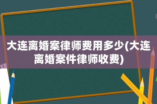 大連離婚案律師費(fèi)用多少(大連離婚案件律師收費(fèi))
