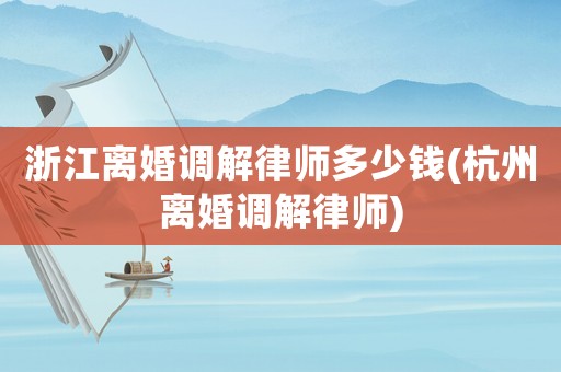 浙江離婚調解律師多少錢(杭州離婚調解律師)