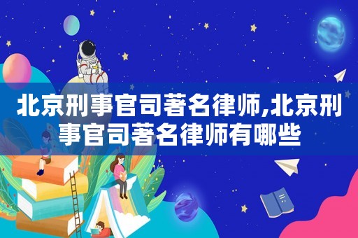 北京刑事官司著名律師,北京刑事官司著名律師有哪些