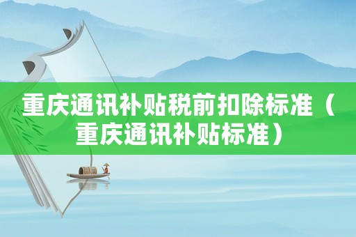 重慶通訊補貼稅前扣除標準（重慶通訊補貼標準）
