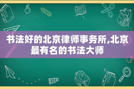 書法好的北京律師事務所,北京最有名的書法大師