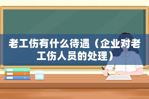 老工傷有什么待遇（企業對老工傷人員的處理）