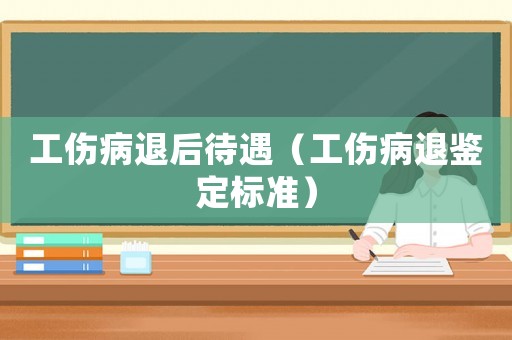 工傷病退后待遇（工傷病退鑒定標準）