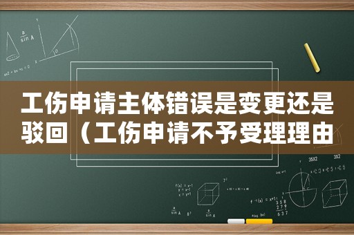 工傷申請主體錯誤是變更還是駁回（工傷申請不予受理理由主體錯誤）