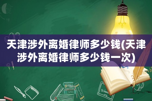 天津涉外離婚律師多少錢(天津涉外離婚律師多少錢一次)