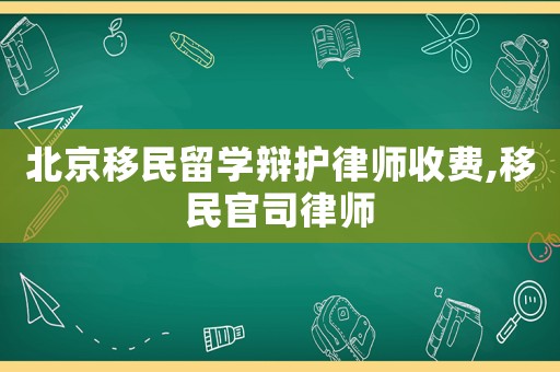 北京移民留學辯護律師收費,移民官司律師