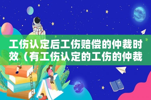工傷認定后工傷賠償的仲裁時效（有工傷認定的工傷的仲裁時效）