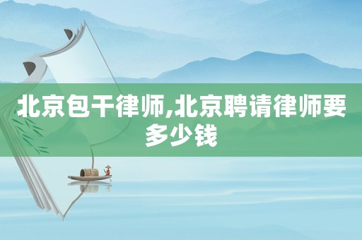 北京包干律師,北京聘請律師要多少錢