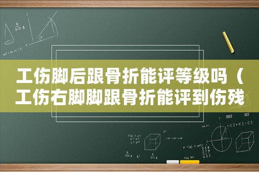 工傷腳后跟骨折能評等級嗎（工傷右腳腳跟骨折能評到傷殘等級嗎）