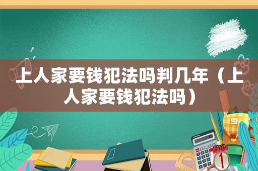 上人家要錢犯法嗎判幾年（上人家要錢犯法嗎）