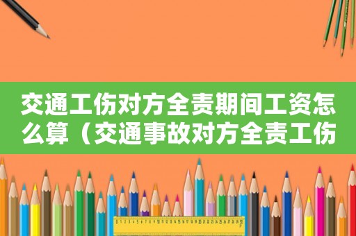 交通工傷對(duì)方全責(zé)期間工資怎么算（交通事故對(duì)方全責(zé)工傷后工資怎么算）