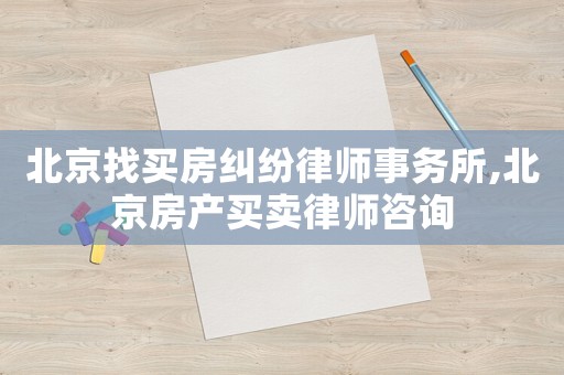 北京找買房糾紛律師事務所,北京房產買賣律師咨詢