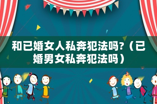 和已婚女人私奔犯法嗎?（已婚男女私奔犯法嗎）
