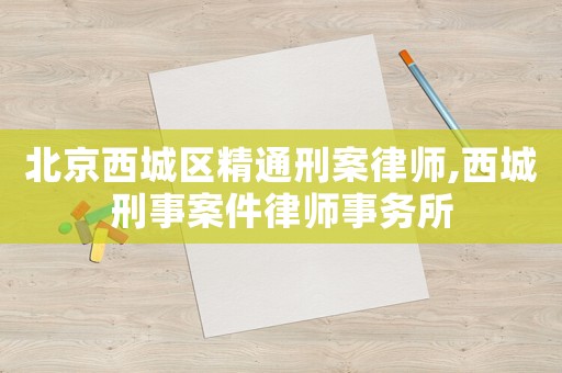 北京西城區精通刑案律師,西城刑事案件律師事務所