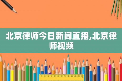 北京律師今日新聞直播,北京律師視頻