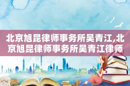 北京旭昆律師事務所吳青江,北京旭昆律師事務所吳青江律師簡介