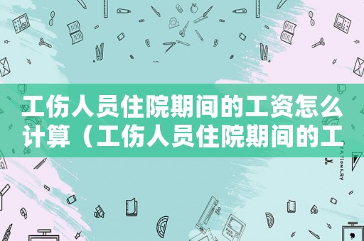工傷人員住院期間的工資怎么計算（工傷人員住院期間的工資）