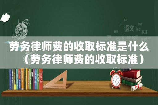 勞務律師費的收取標準是什么（勞務律師費的收取標準）