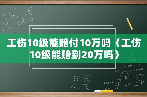 工傷10級能賠付10萬嗎（工傷10級能賠到20萬嗎）