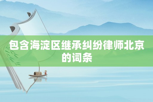包含海淀區(qū)繼承糾紛律師北京的詞條