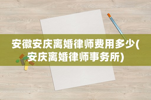 安徽安慶離婚律師費用多少(安慶離婚律師事務所)