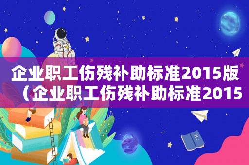 企業職工傷殘補助標準2015版（企業職工傷殘補助標準2015）