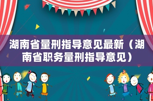 湖南省量刑指導意見最新（湖南省職務量刑指導意見）
