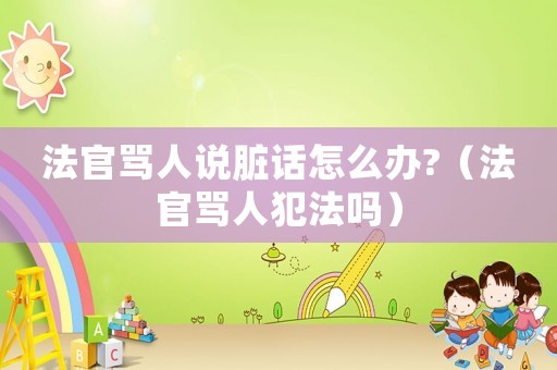 法官罵人說臟話怎么辦?（法官罵人犯法嗎）