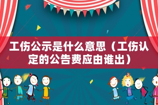 工傷公示是什么意思（工傷認定的公告費應由誰出）