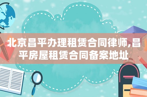 北京昌平辦理租賃合同律師,昌平房屋租賃合同備案地址