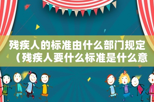殘疾人的標準由什么部門規定（殘疾人要什么標準是什么意思）