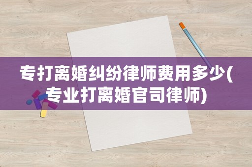 專打離婚糾紛律師費用多少(專業打離婚官司律師)