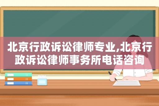 北京行政訴訟律師專業,北京行政訴訟律師事務所電話咨詢