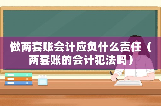 做兩套賬會(huì)計(jì)應(yīng)負(fù)什么責(zé)任（兩套賬的會(huì)計(jì)犯法嗎）