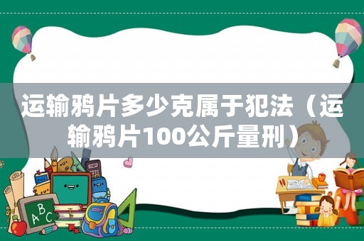 運輸鴉片多少克屬于犯法（運輸鴉片100公斤量刑）