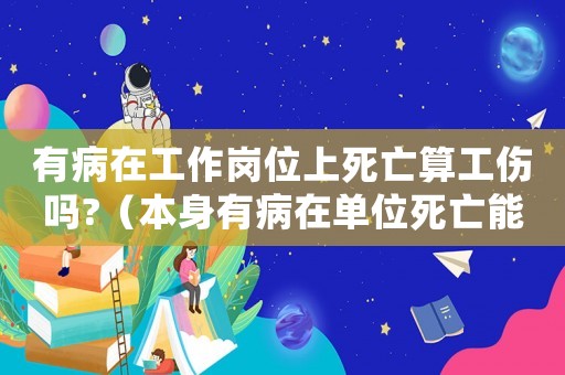 有病在工作崗位上死亡算工傷嗎?（本身有病在單位死亡能認(rèn)定工傷）