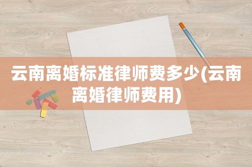云南離婚標(biāo)準(zhǔn)律師費多少(云南離婚律師費用)