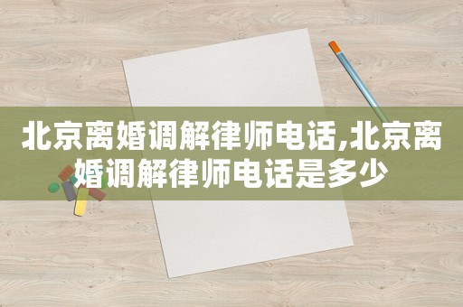 北京離婚調解律師電話,北京離婚調解律師電話是多少