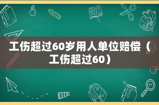 工傷超過60歲用人單位賠償（工傷超過60）