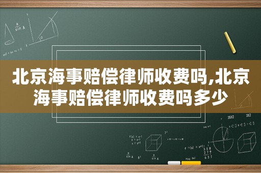 北京海事賠償律師收費(fèi)嗎,北京海事賠償律師收費(fèi)嗎多少