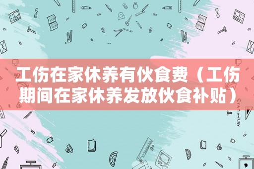 工傷在家休養有伙食費（工傷期間在家休養發放伙食補貼）
