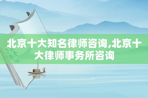 北京十大知名律師咨詢,北京十大律師事務所咨詢